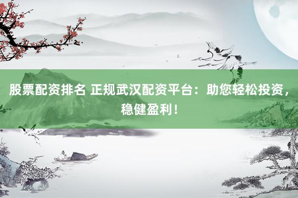 股票配资排名 正规武汉配资平台：助您轻松投资，稳健盈利！