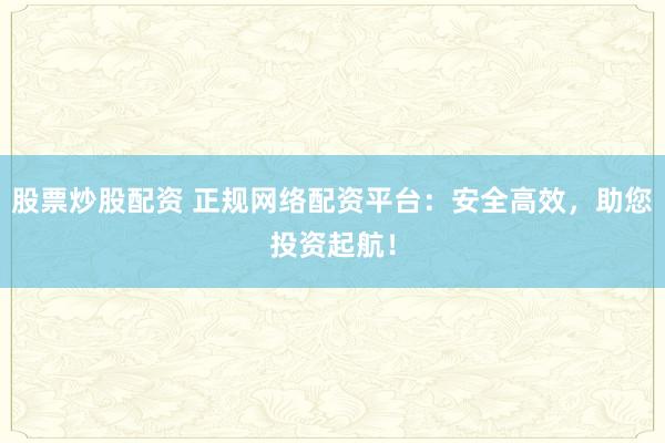 股票炒股配资 正规网络配资平台：安全高效，助您投资起航！