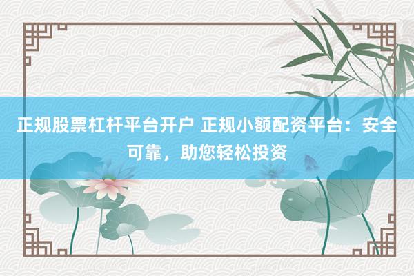 正规股票杠杆平台开户 正规小额配资平台：安全可靠，助您轻松投资