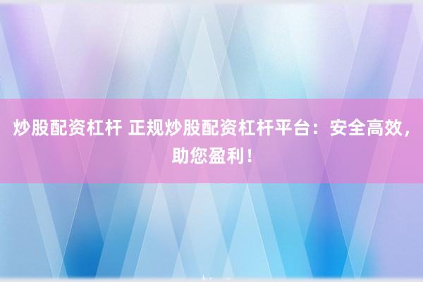 炒股配资杠杆 正规炒股配资杠杆平台：安全高效，助您盈利！