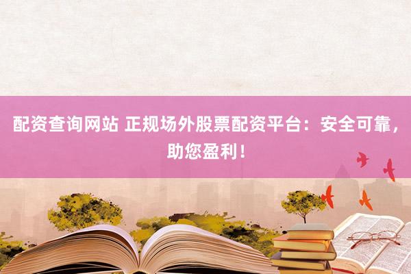 配资查询网站 正规场外股票配资平台：安全可靠，助您盈利！