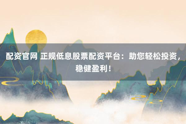 配资官网 正规低息股票配资平台：助您轻松投资，稳健盈利！