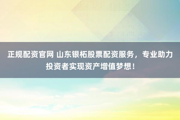 正规配资官网 山东银柘股票配资服务，专业助力投资者实现资产增值梦想！