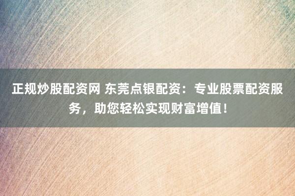 正规炒股配资网 东莞点银配资：专业股票配资服务，助您轻松实现财富增值！