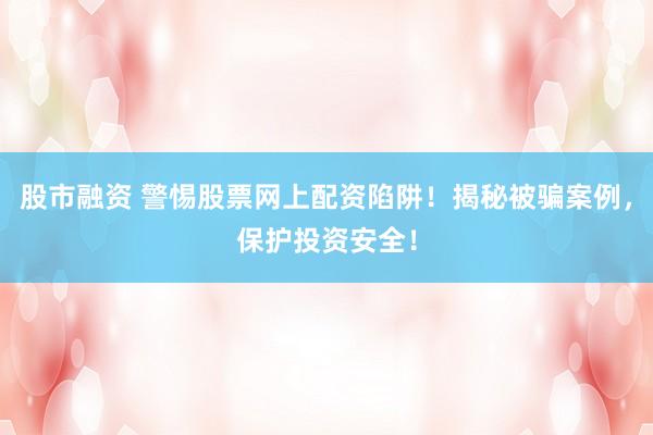 股市融资 警惕股票网上配资陷阱！揭秘被骗案例，保护投资安全！