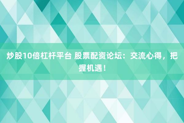 炒股10倍杠杆平台 股票配资论坛：交流心得，把握机遇！
