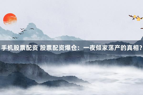 手机股票配资 股票配资爆仓：一夜倾家荡产的真相？