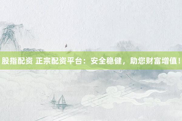 股指配资 正宗配资平台：安全稳健，助您财富增值！