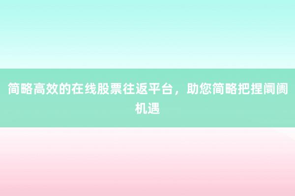 简略高效的在线股票往返平台，助您简略把捏阛阓机遇