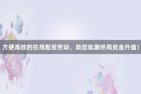 方便高效的在线配资劳动，助您纰漏终局资金升值！