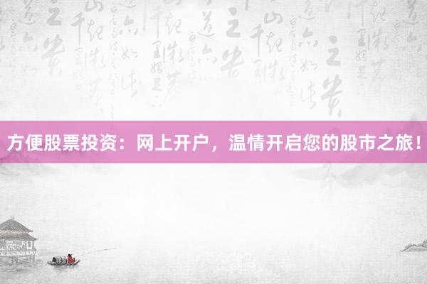 方便股票投资：网上开户，温情开启您的股市之旅！