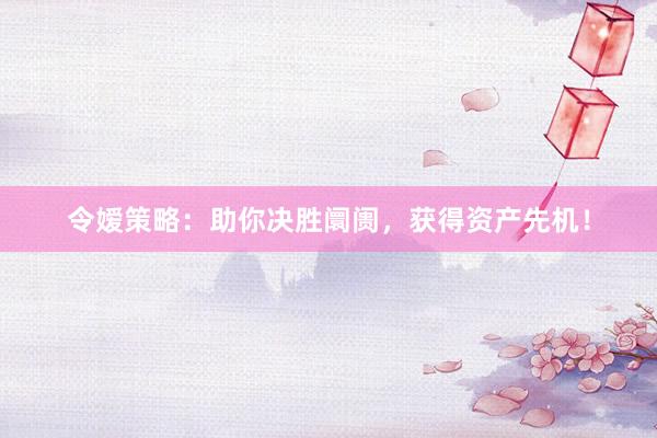 令嫒策略：助你决胜阛阓，获得资产先机！