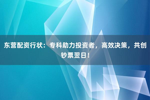 东营配资行状：专科助力投资者，高效决策，共创钞票翌日！