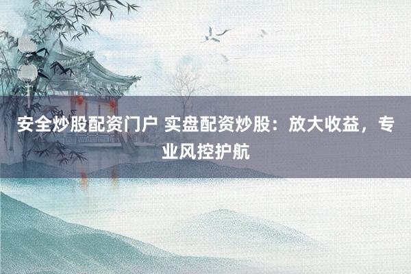 安全炒股配资门户 实盘配资炒股：放大收益，专业风控护航