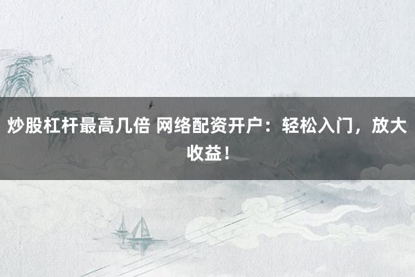 炒股杠杆最高几倍 网络配资开户：轻松入门，放大收益！