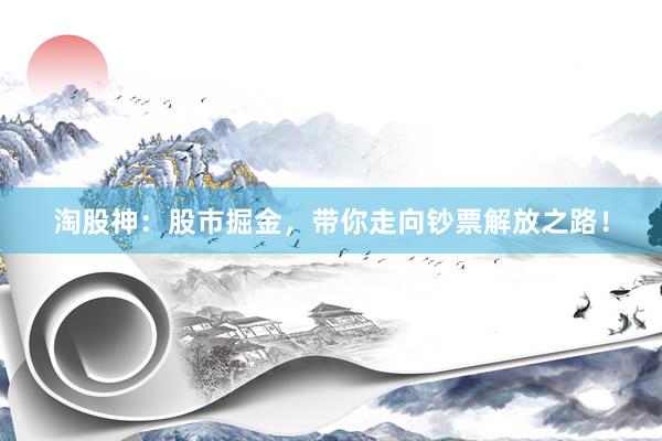 淘股神：股市掘金，带你走向钞票解放之路！