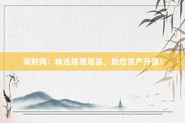 淘财网：精选搭理居品，助您资产升值！