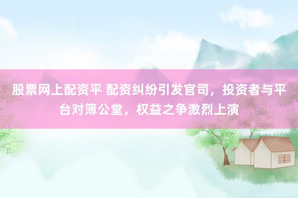 股票网上配资平 配资纠纷引发官司，投资者与平台对簿公堂，权益之争激烈上演