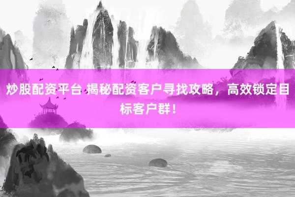 炒股配资平台 揭秘配资客户寻找攻略，高效锁定目标客户群！