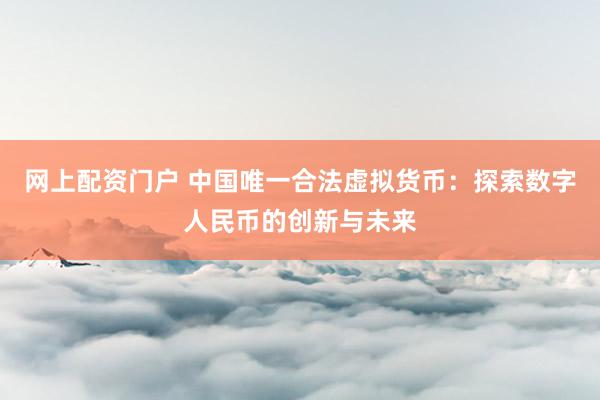 网上配资门户 中国唯一合法虚拟货币：探索数字人民币的创新与未来