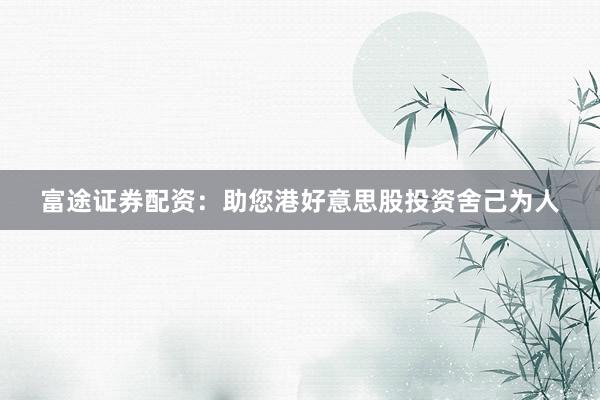 富途证券配资：助您港好意思股投资舍己为人