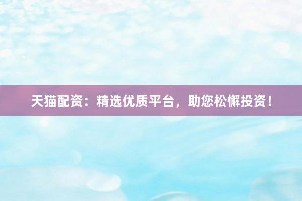天猫配资：精选优质平台，助您松懈投资！