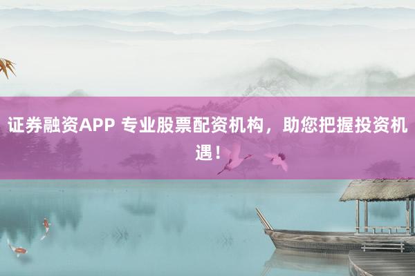 证券融资APP 专业股票配资机构，助您把握投资机遇！
