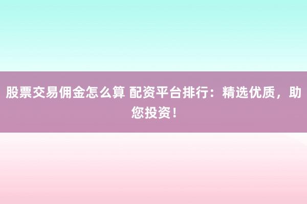 股票交易佣金怎么算 配资平台排行：精选优质，助您投资！