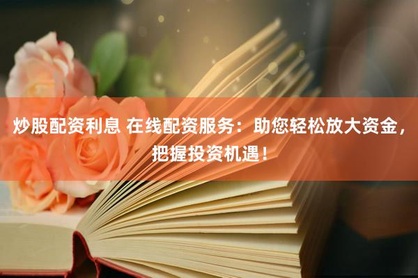炒股配资利息 在线配资服务：助您轻松放大资金，把握投资机遇！