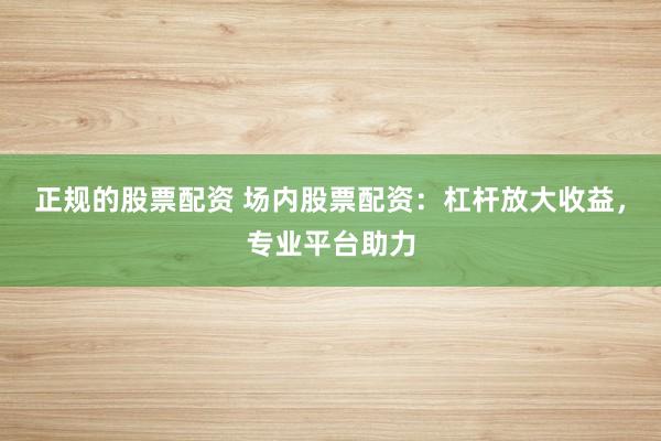 正规的股票配资 场内股票配资：杠杆放大收益，专业平台助力