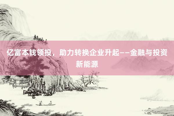 亿富本钱领投，助力转换企业升起——金融与投资新能源