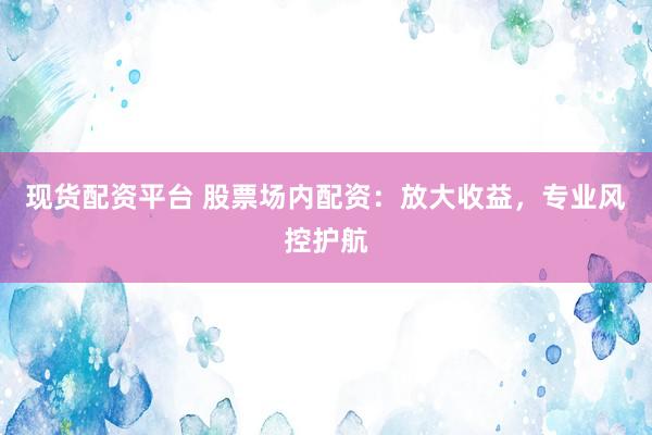 现货配资平台 股票场内配资：放大收益，专业风控护航