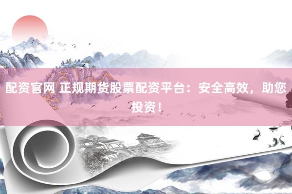 配资官网 正规期货股票配资平台：安全高效，助您投资！
