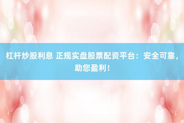 杠杆炒股利息 正规实盘股票配资平台：安全可靠，助您盈利！