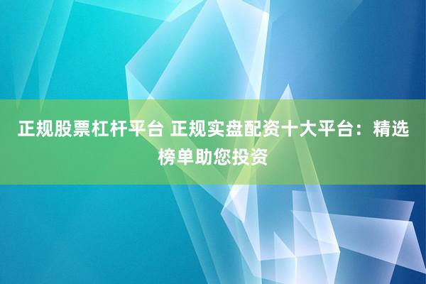 正规股票杠杆平台 正规实盘配资十大平台：精选榜单助您投资