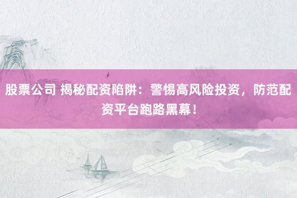 股票公司 揭秘配资陷阱：警惕高风险投资，防范配资平台跑路黑幕！