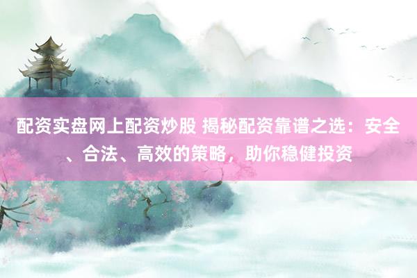 配资实盘网上配资炒股 揭秘配资靠谱之选：安全、合法、高效的策略，助你稳健投资