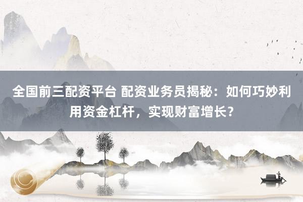全国前三配资平台 配资业务员揭秘：如何巧妙利用资金杠杆，实现财富增长？