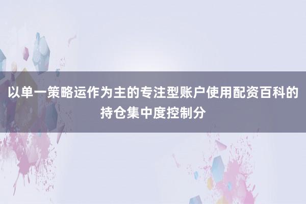 以单一策略运作为主的专注型账户使用配资百科的持仓集中度控制分