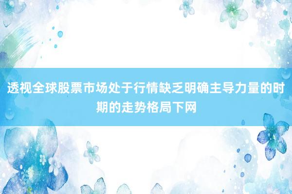 透视全球股票市场处于行情缺乏明确主导力量的时期的走势格局下网