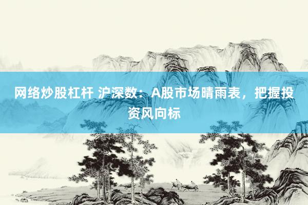 网络炒股杠杆 沪深数：A股市场晴雨表，把握投资风向标