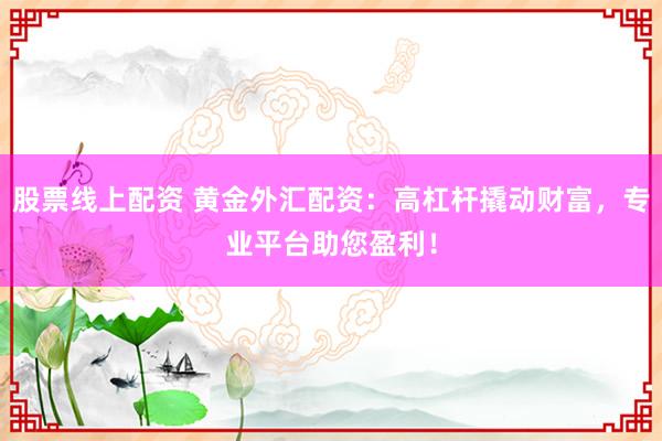股票线上配资 黄金外汇配资：高杠杆撬动财富，专业平台助您盈利！