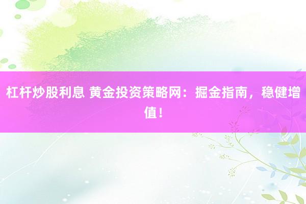 杠杆炒股利息 黄金投资策略网：掘金指南，稳健增值！