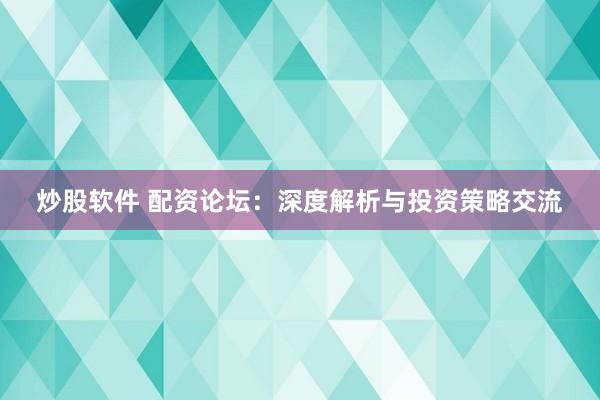 炒股软件 配资论坛：深度解析与投资策略交流