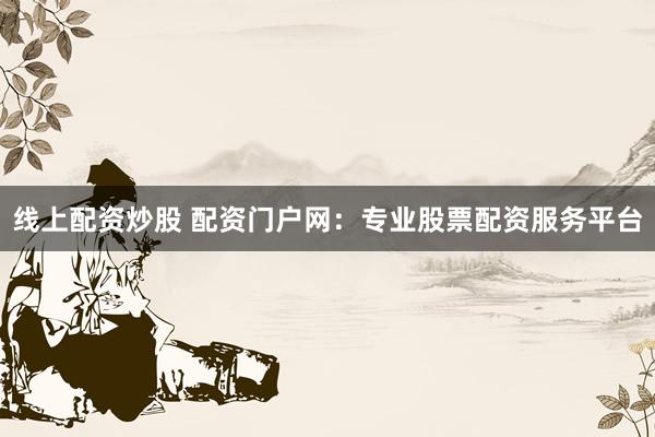 线上配资炒股 配资门户网：专业股票配资服务平台