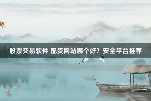 股票交易软件 配资网站哪个好？安全平台推荐