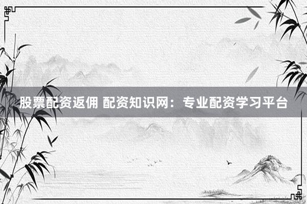 股票配资返佣 配资知识网：专业配资学习平台