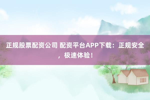 正规股票配资公司 配资平台APP下载：正规安全，极速体验！
