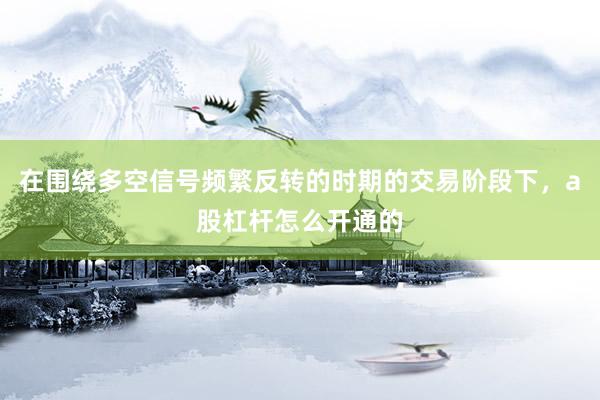 在围绕多空信号频繁反转的时期的交易阶段下，a股杠杆怎么开通的