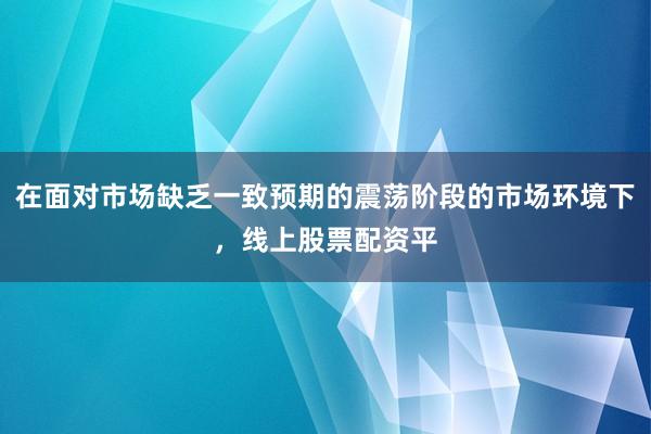 在面对市场缺乏一致预期的震荡阶段的市场环境下，线上股票配资平